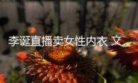  李诞直播卖女性内衣 文案被质疑“冒犯女性”